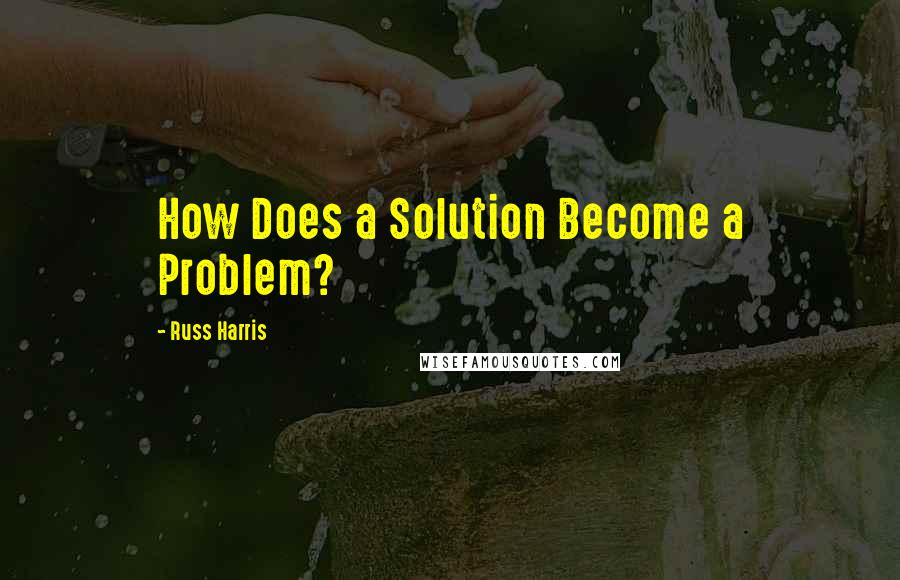 Russ Harris Quotes: How Does a Solution Become a Problem?