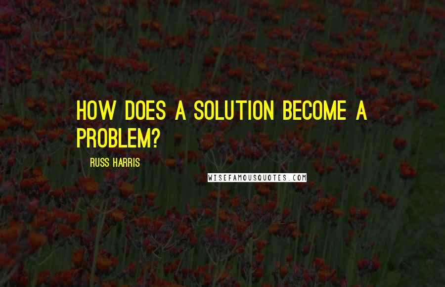 Russ Harris Quotes: How Does a Solution Become a Problem?