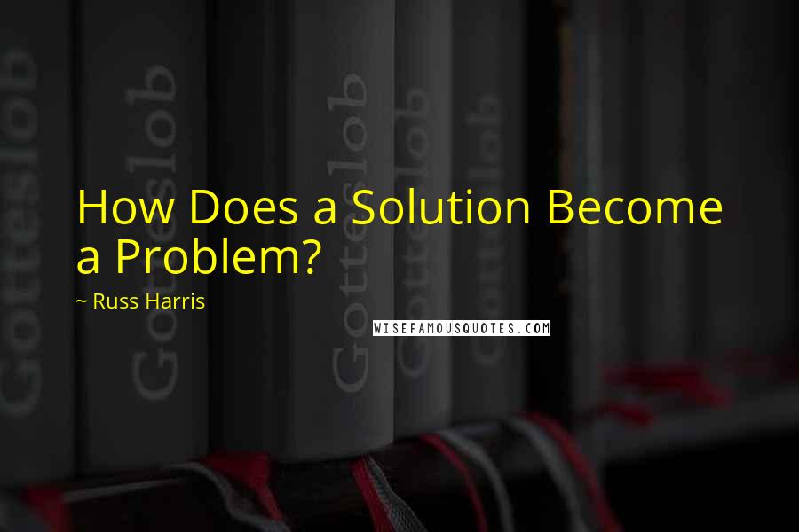 Russ Harris Quotes: How Does a Solution Become a Problem?