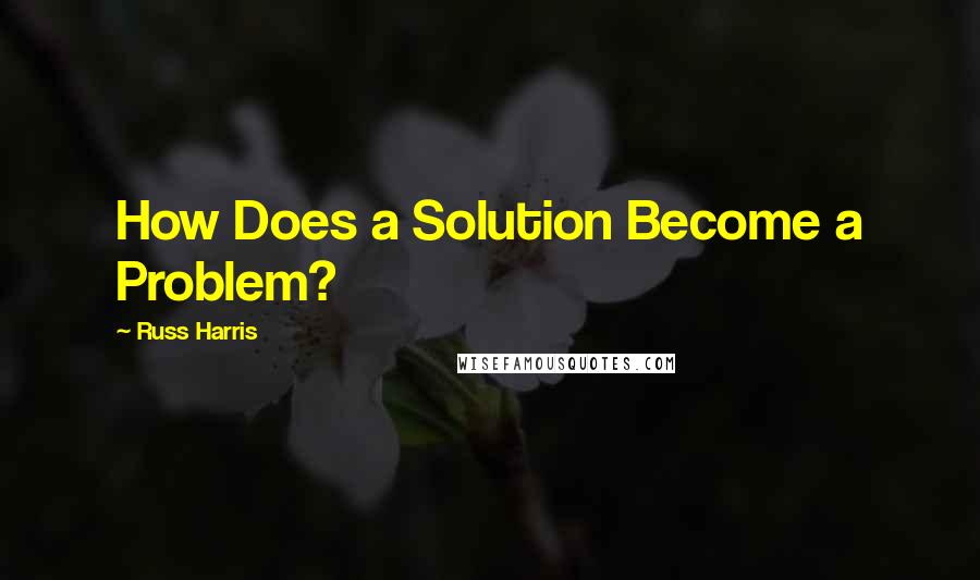 Russ Harris Quotes: How Does a Solution Become a Problem?