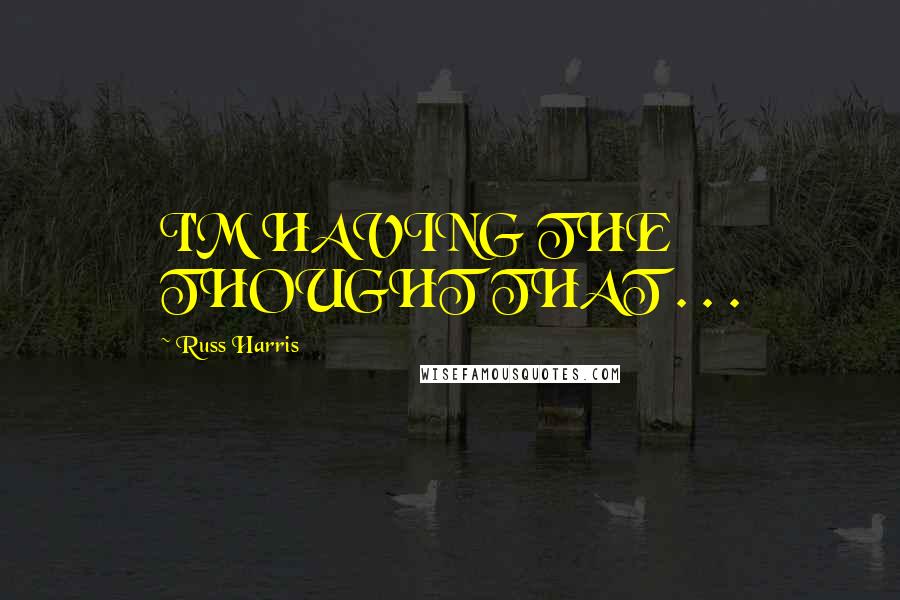 Russ Harris Quotes: I'M HAVING THE THOUGHT THAT . . .