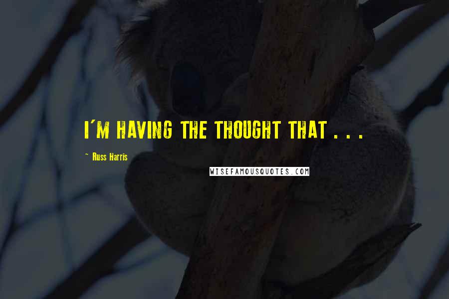 Russ Harris Quotes: I'M HAVING THE THOUGHT THAT . . .