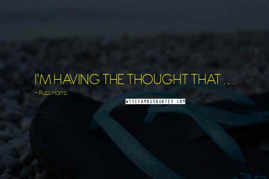 Russ Harris Quotes: I'M HAVING THE THOUGHT THAT . . .