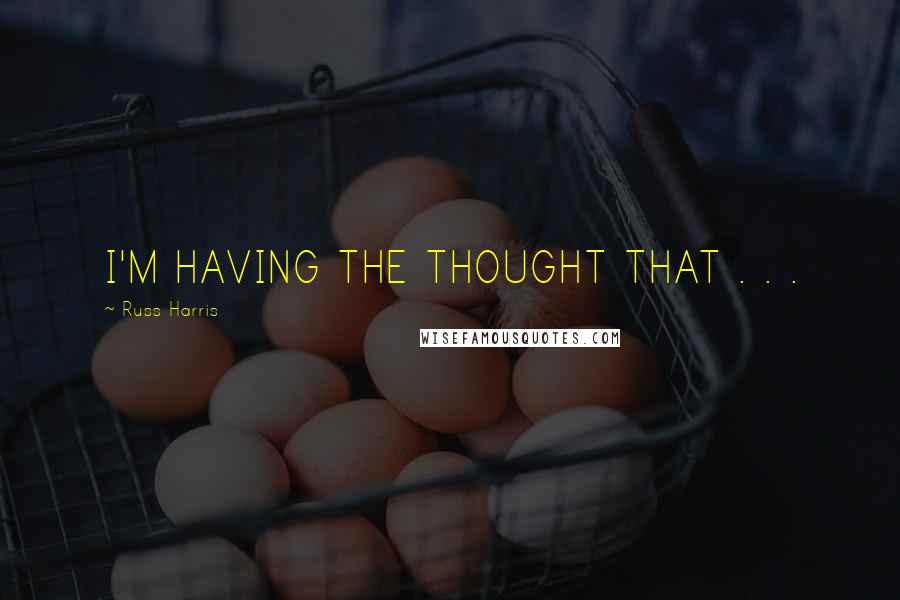 Russ Harris Quotes: I'M HAVING THE THOUGHT THAT . . .