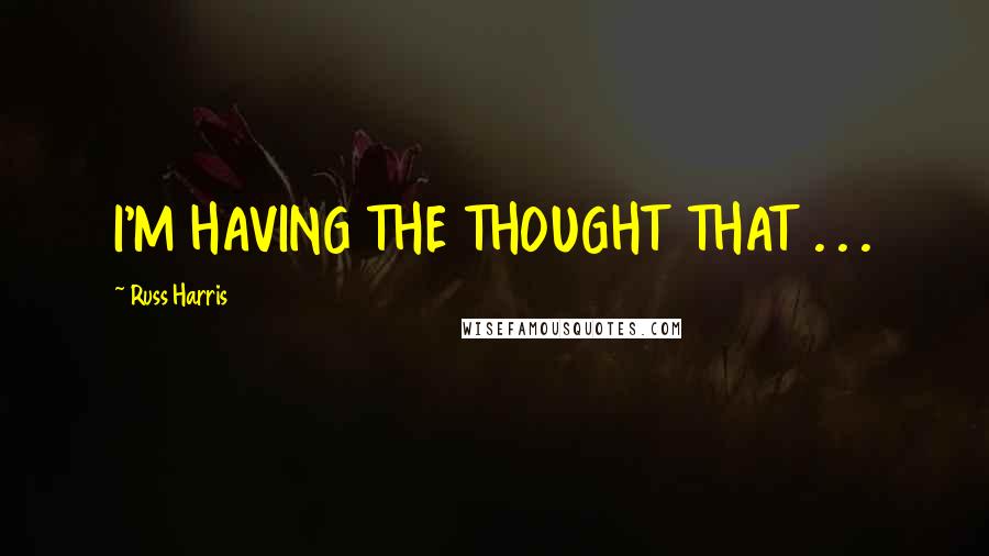 Russ Harris Quotes: I'M HAVING THE THOUGHT THAT . . .