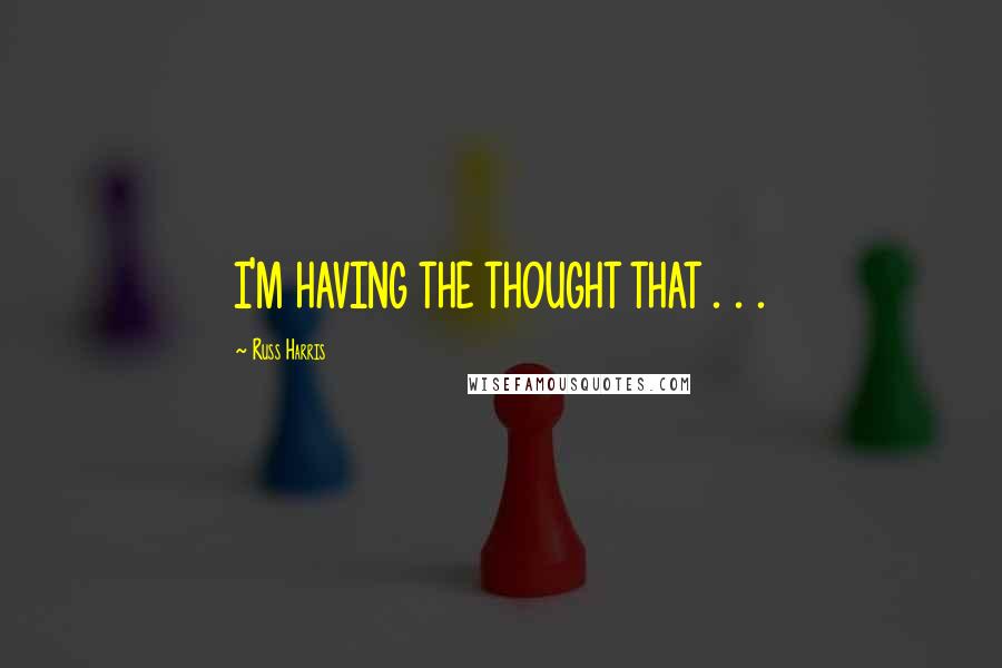 Russ Harris Quotes: I'M HAVING THE THOUGHT THAT . . .