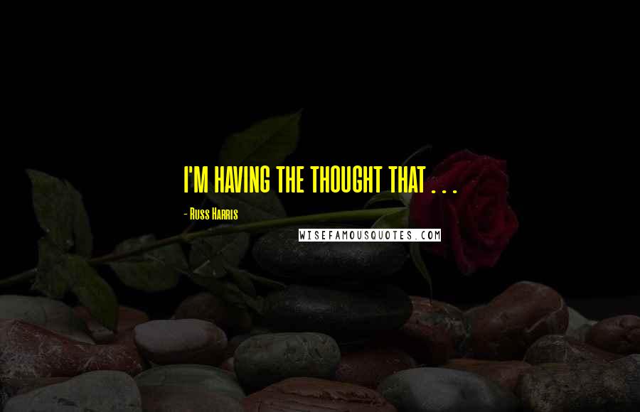 Russ Harris Quotes: I'M HAVING THE THOUGHT THAT . . .