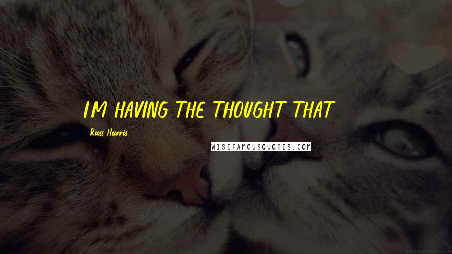 Russ Harris Quotes: I'M HAVING THE THOUGHT THAT . . .