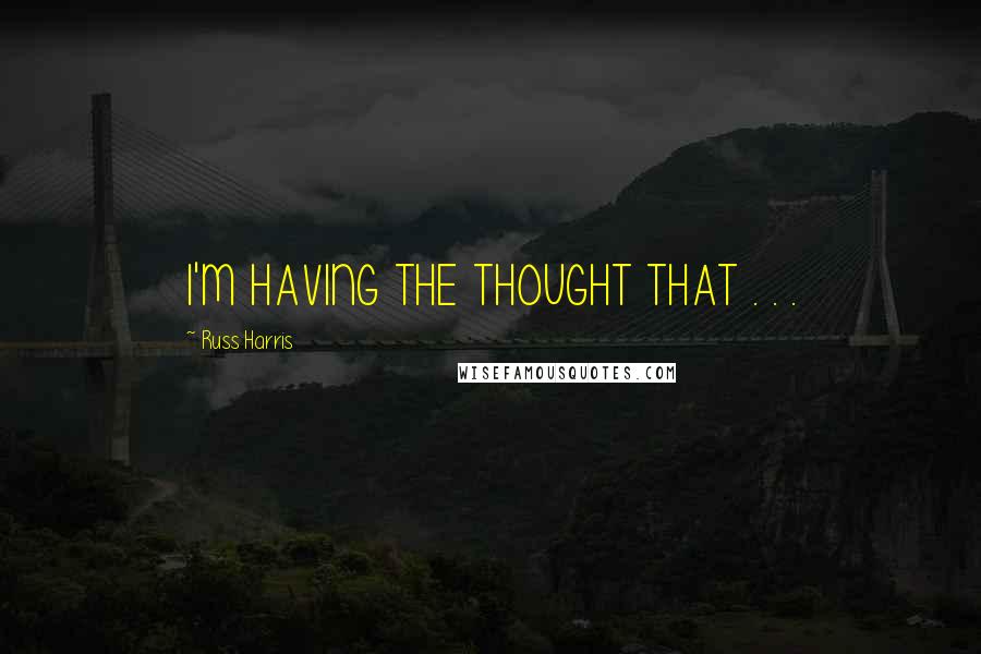 Russ Harris Quotes: I'M HAVING THE THOUGHT THAT . . .