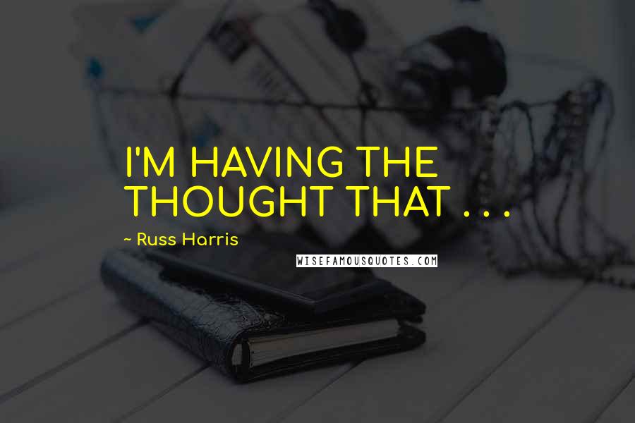 Russ Harris Quotes: I'M HAVING THE THOUGHT THAT . . .