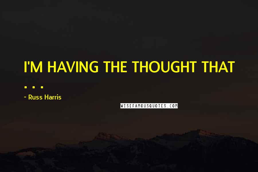 Russ Harris Quotes: I'M HAVING THE THOUGHT THAT . . .
