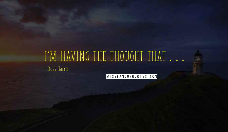 Russ Harris Quotes: I'M HAVING THE THOUGHT THAT . . .