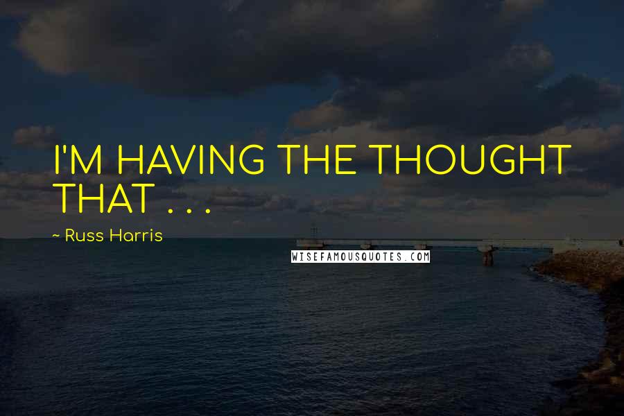 Russ Harris Quotes: I'M HAVING THE THOUGHT THAT . . .