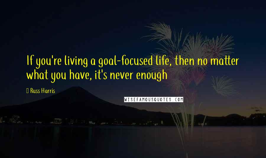 Russ Harris Quotes: If you're living a goal-focused life, then no matter what you have, it's never enough