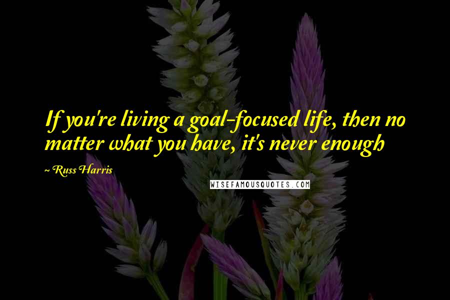 Russ Harris Quotes: If you're living a goal-focused life, then no matter what you have, it's never enough