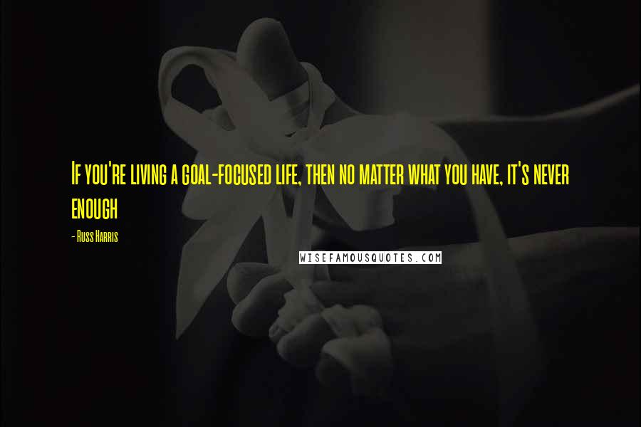 Russ Harris Quotes: If you're living a goal-focused life, then no matter what you have, it's never enough