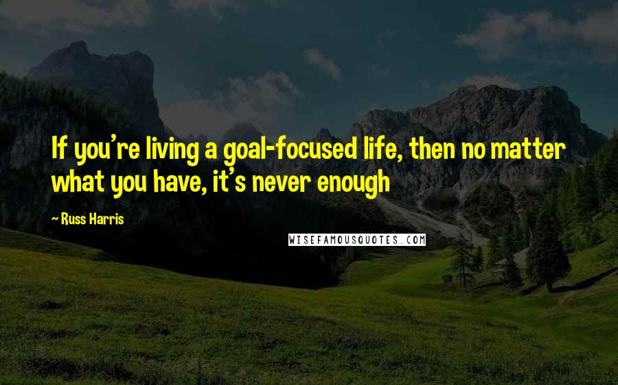 Russ Harris Quotes: If you're living a goal-focused life, then no matter what you have, it's never enough