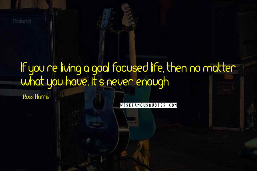Russ Harris Quotes: If you're living a goal-focused life, then no matter what you have, it's never enough