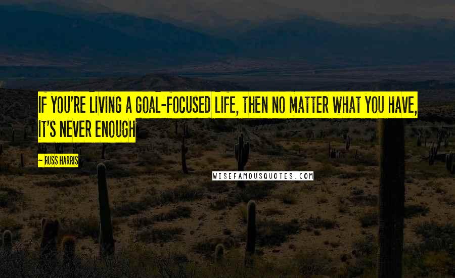 Russ Harris Quotes: If you're living a goal-focused life, then no matter what you have, it's never enough