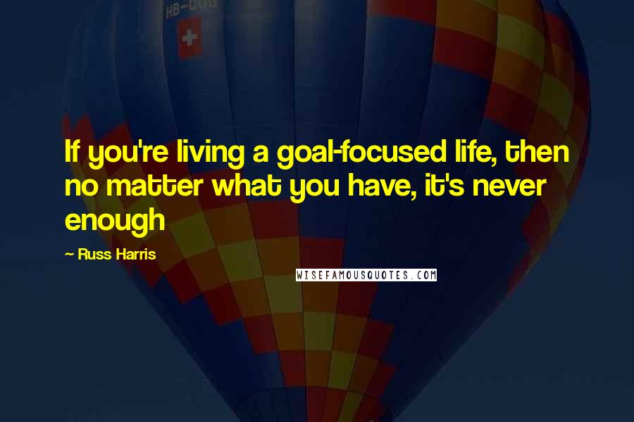 Russ Harris Quotes: If you're living a goal-focused life, then no matter what you have, it's never enough