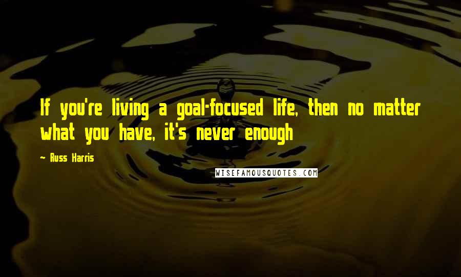 Russ Harris Quotes: If you're living a goal-focused life, then no matter what you have, it's never enough