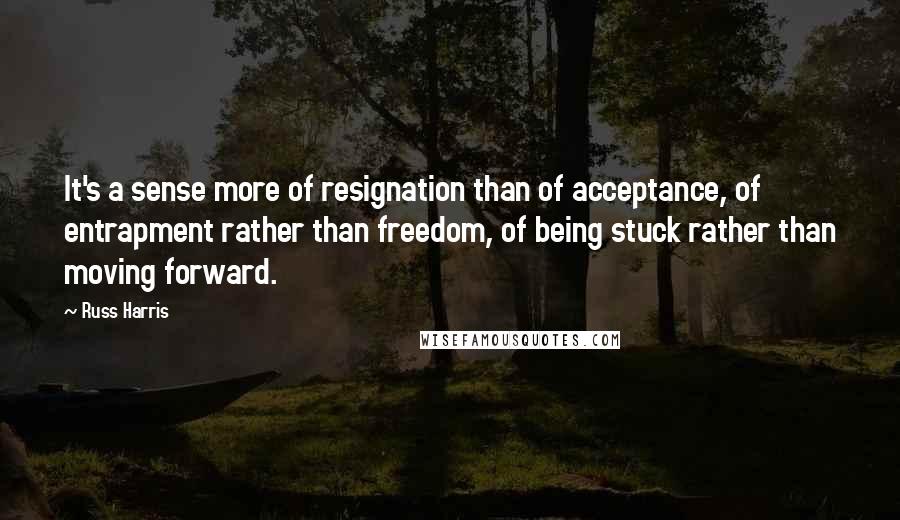 Russ Harris Quotes: It's a sense more of resignation than of acceptance, of entrapment rather than freedom, of being stuck rather than moving forward.