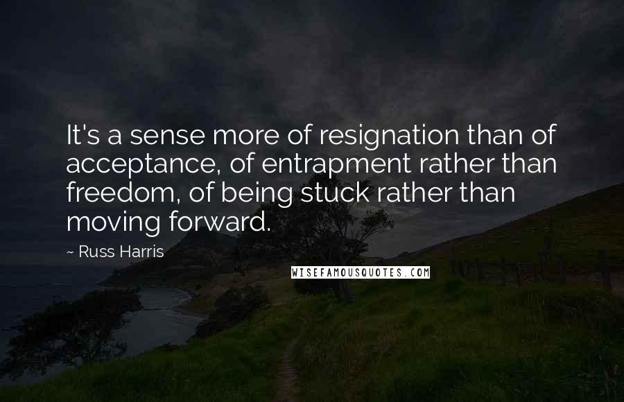 Russ Harris Quotes: It's a sense more of resignation than of acceptance, of entrapment rather than freedom, of being stuck rather than moving forward.