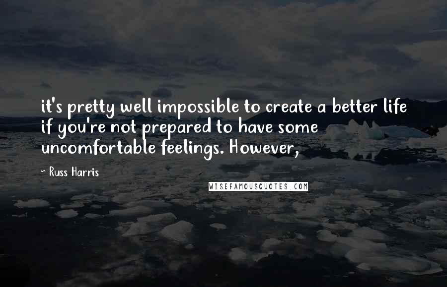 Russ Harris Quotes: it's pretty well impossible to create a better life if you're not prepared to have some uncomfortable feelings. However,