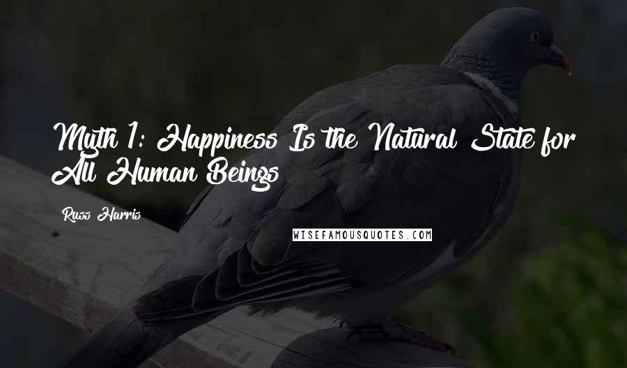 Russ Harris Quotes: Myth 1: Happiness Is the Natural State for All Human Beings
