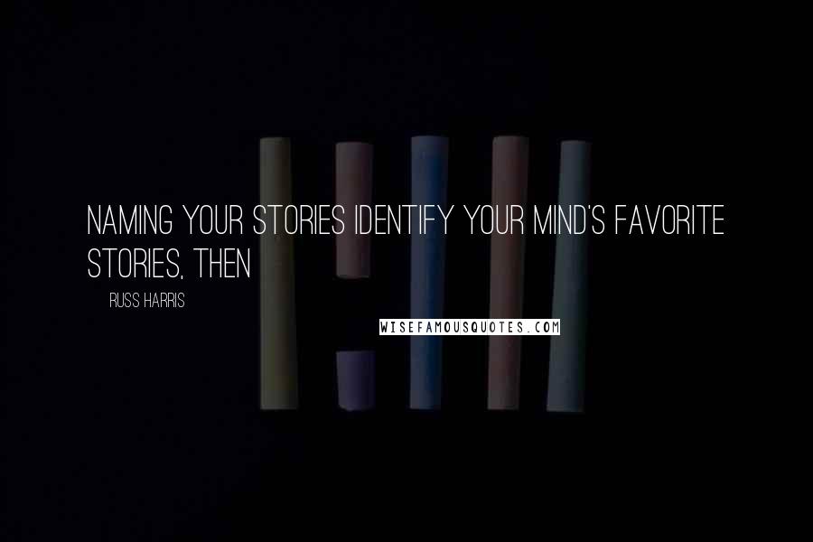 Russ Harris Quotes: NAMING YOUR STORIES Identify your mind's favorite stories, then