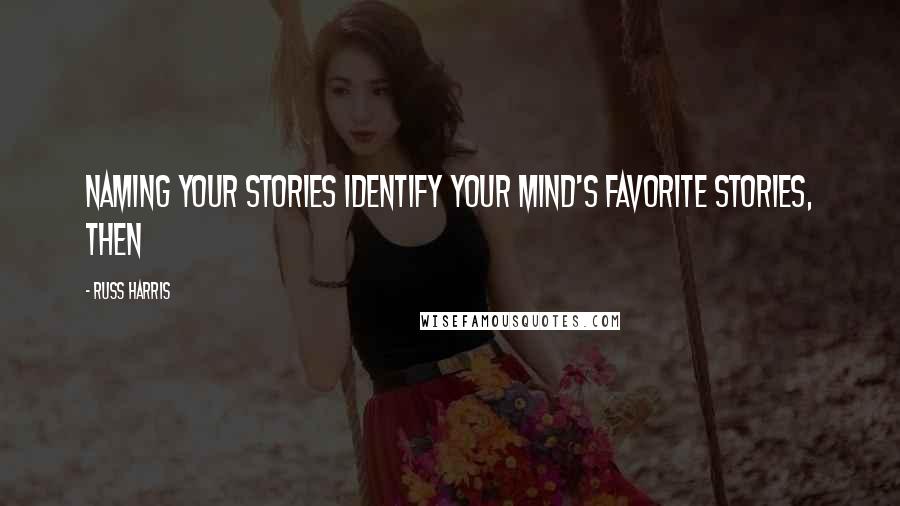 Russ Harris Quotes: NAMING YOUR STORIES Identify your mind's favorite stories, then