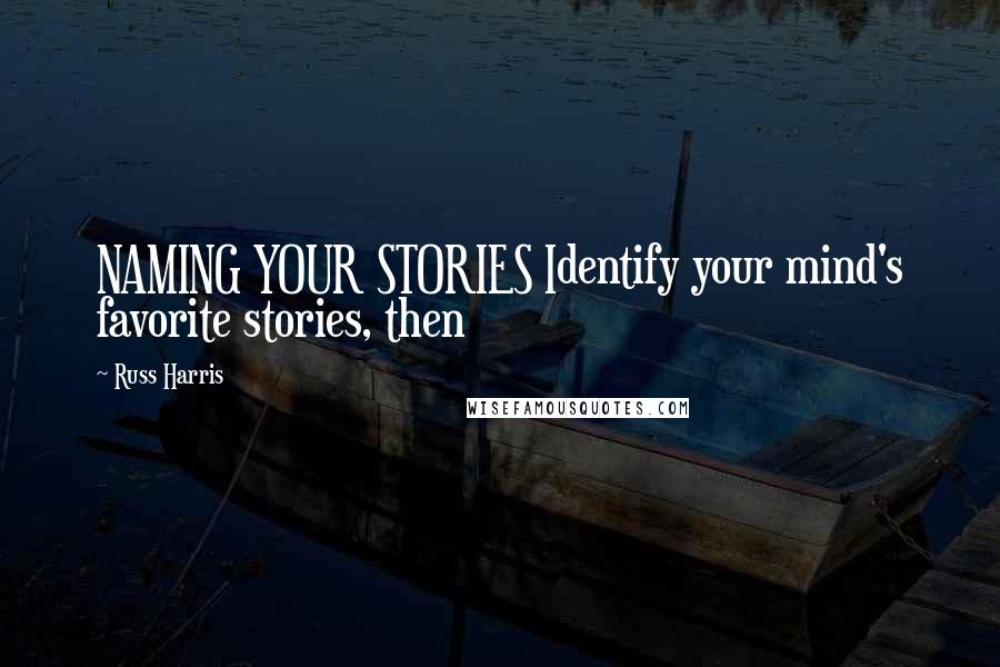 Russ Harris Quotes: NAMING YOUR STORIES Identify your mind's favorite stories, then