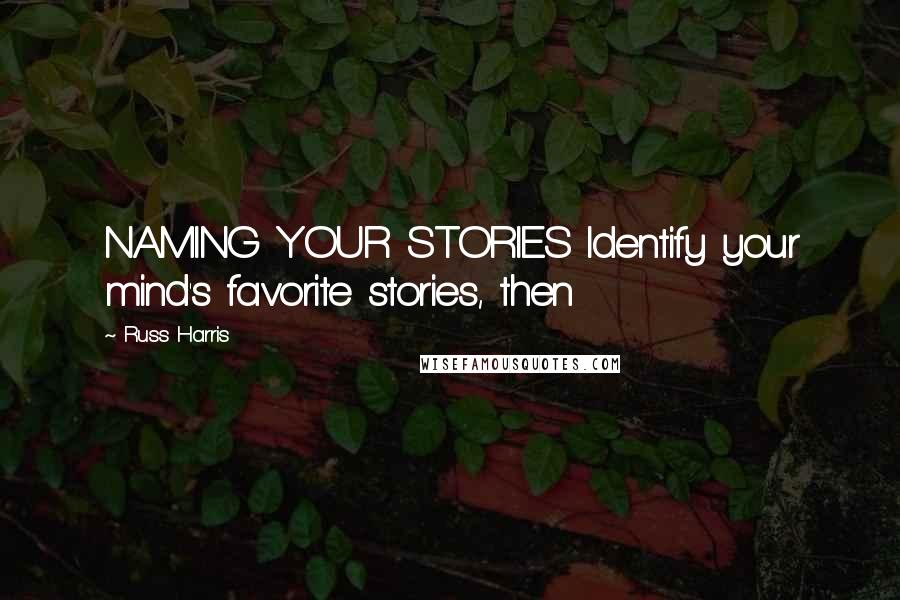 Russ Harris Quotes: NAMING YOUR STORIES Identify your mind's favorite stories, then