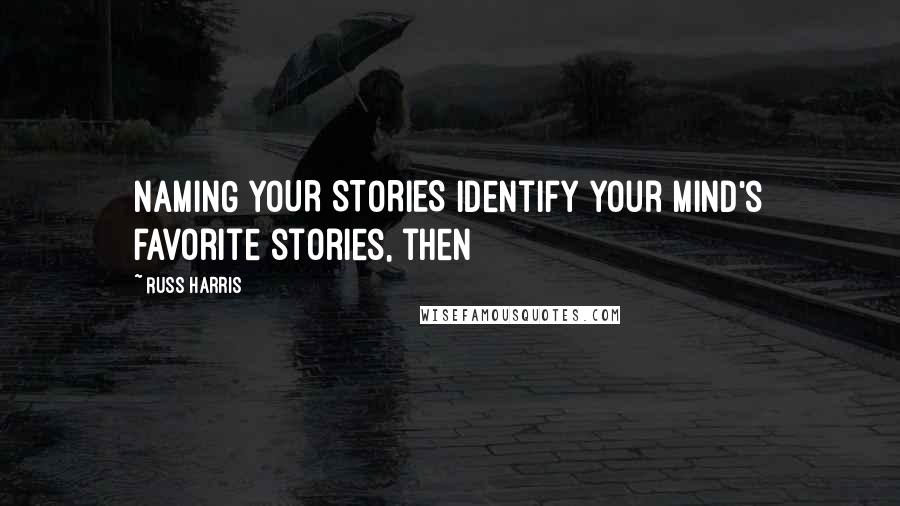 Russ Harris Quotes: NAMING YOUR STORIES Identify your mind's favorite stories, then