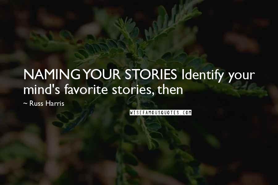 Russ Harris Quotes: NAMING YOUR STORIES Identify your mind's favorite stories, then