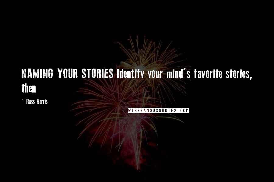 Russ Harris Quotes: NAMING YOUR STORIES Identify your mind's favorite stories, then