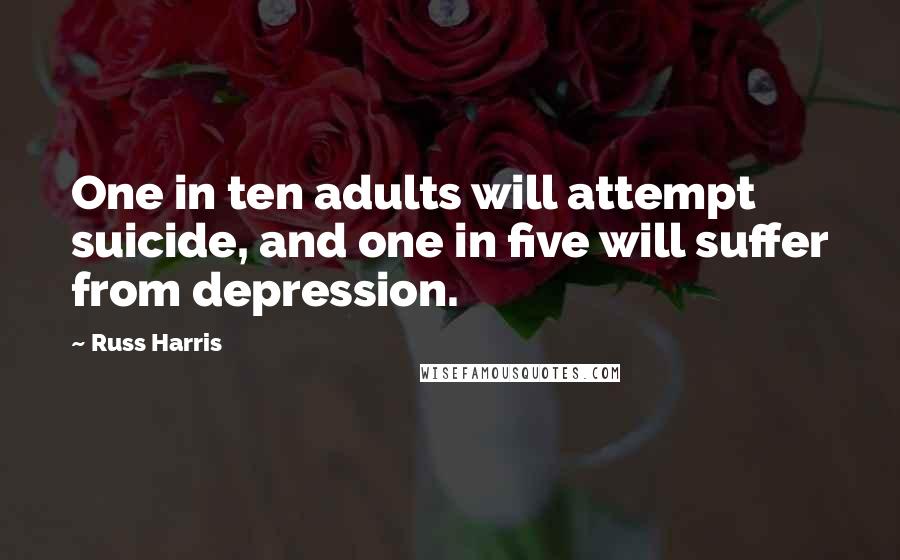 Russ Harris Quotes: One in ten adults will attempt suicide, and one in five will suffer from depression.