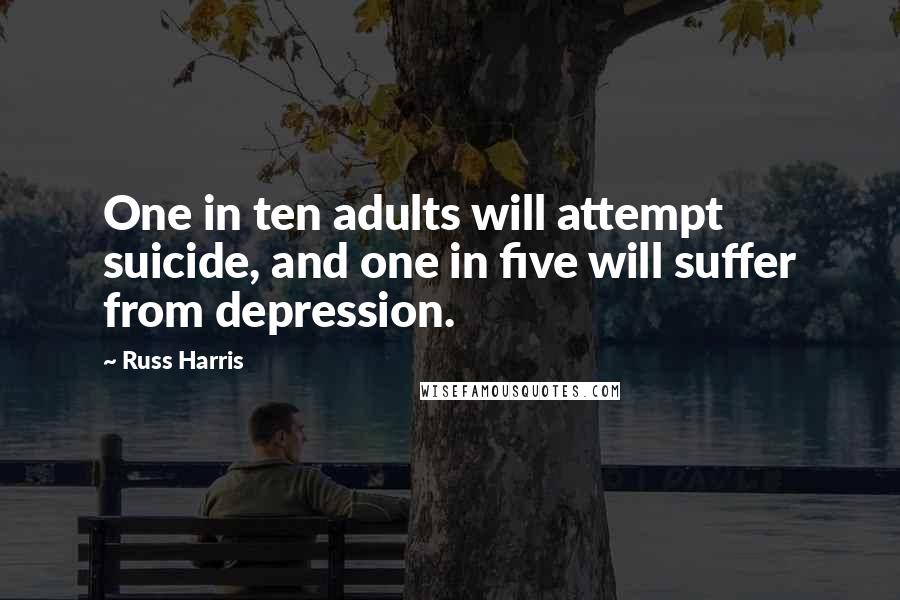 Russ Harris Quotes: One in ten adults will attempt suicide, and one in five will suffer from depression.