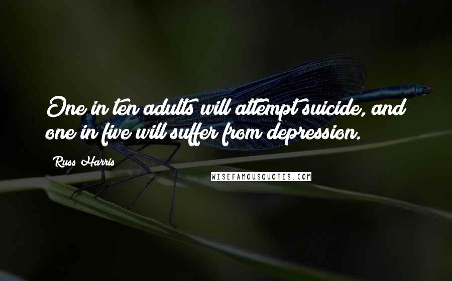 Russ Harris Quotes: One in ten adults will attempt suicide, and one in five will suffer from depression.