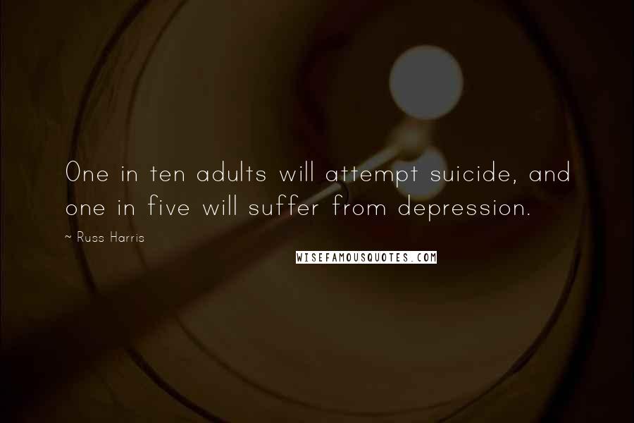 Russ Harris Quotes: One in ten adults will attempt suicide, and one in five will suffer from depression.