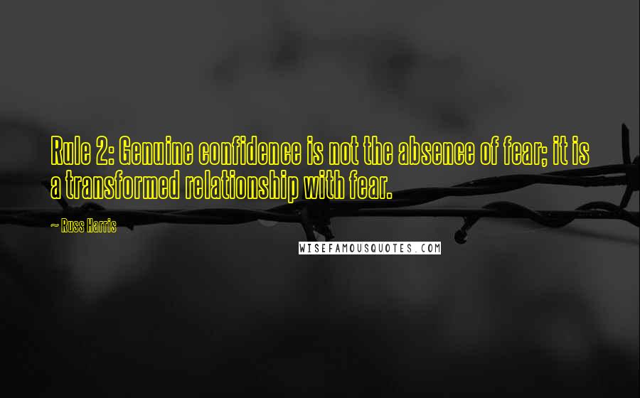 Russ Harris Quotes: Rule 2: Genuine confidence is not the absence of fear; it is a transformed relationship with fear.