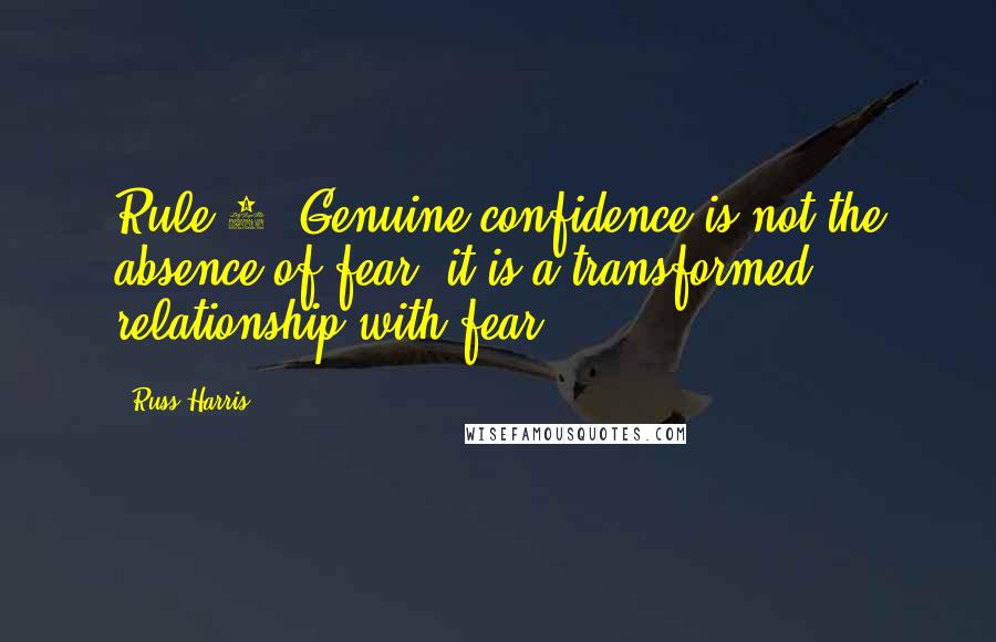 Russ Harris Quotes: Rule 2: Genuine confidence is not the absence of fear; it is a transformed relationship with fear.