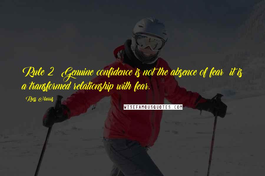 Russ Harris Quotes: Rule 2: Genuine confidence is not the absence of fear; it is a transformed relationship with fear.