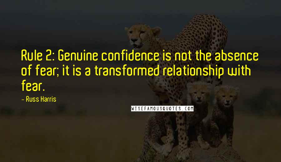 Russ Harris Quotes: Rule 2: Genuine confidence is not the absence of fear; it is a transformed relationship with fear.