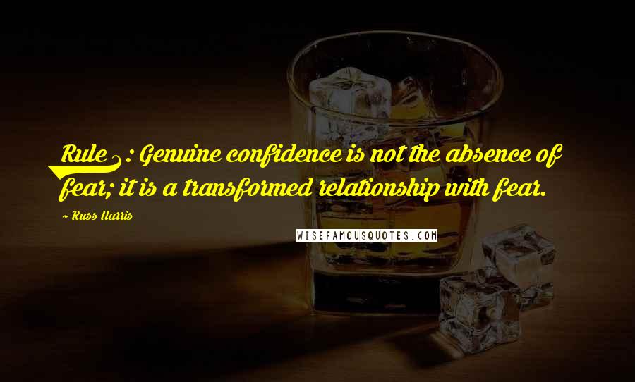 Russ Harris Quotes: Rule 2: Genuine confidence is not the absence of fear; it is a transformed relationship with fear.