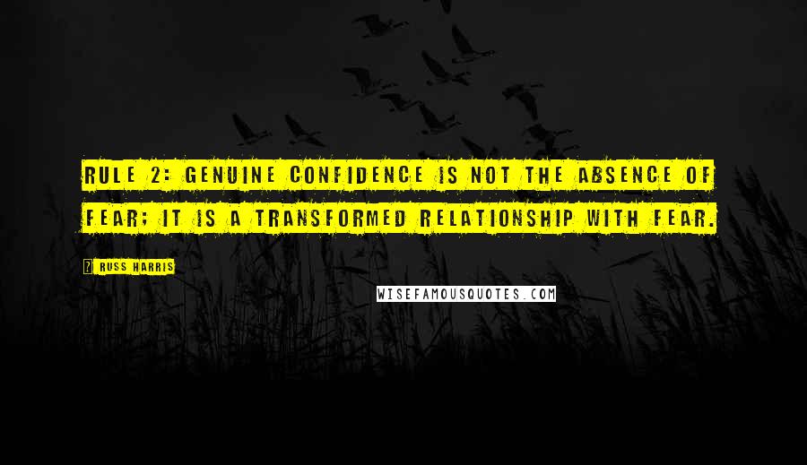 Russ Harris Quotes: Rule 2: Genuine confidence is not the absence of fear; it is a transformed relationship with fear.