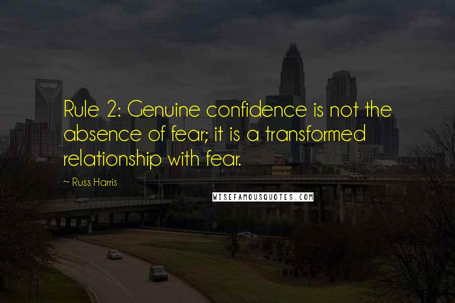 Russ Harris Quotes: Rule 2: Genuine confidence is not the absence of fear; it is a transformed relationship with fear.