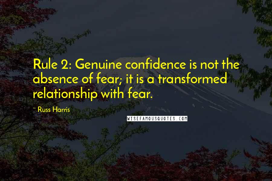 Russ Harris Quotes: Rule 2: Genuine confidence is not the absence of fear; it is a transformed relationship with fear.