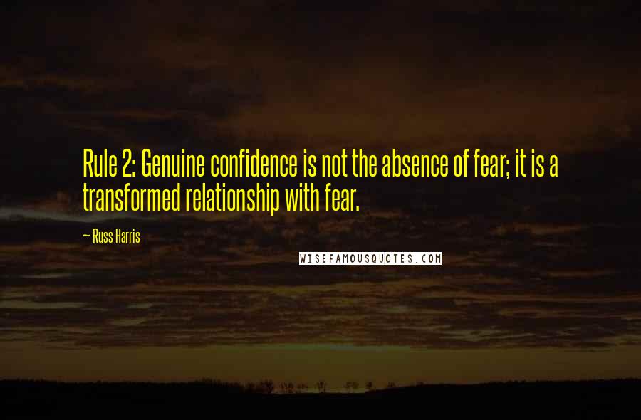 Russ Harris Quotes: Rule 2: Genuine confidence is not the absence of fear; it is a transformed relationship with fear.