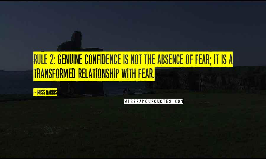 Russ Harris Quotes: Rule 2: Genuine confidence is not the absence of fear; it is a transformed relationship with fear.